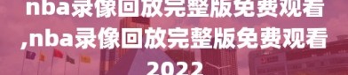 nba录像回放完整版免费观看,nba录像回放完整版免费观看2022