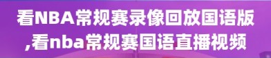 看NBA常规赛录像回放国语版,看nba常规赛国语直播视频