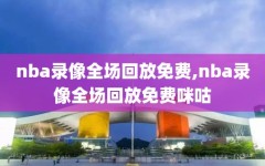 nba录像全场回放免费,nba录像全场回放免费咪咕