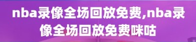 nba录像全场回放免费,nba录像全场回放免费咪咕