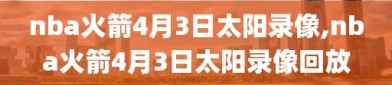 nba火箭4月3日太阳录像,nba火箭4月3日太阳录像回放