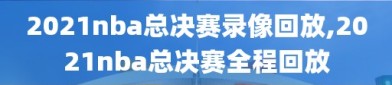 2021nba总决赛录像回放,2021nba总决赛全程回放