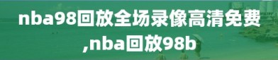 nba98回放全场录像高清免费,nba回放98b