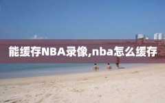 能缓存NBA录像,nba怎么缓存