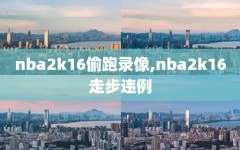 nba2k16偷跑录像,nba2k16走步违例