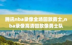 腾讯nba录像全场回放勇士,nba录像高清回放像勇士队