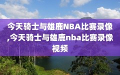 今天骑士与雄鹿NBA比赛录像,今天骑士与雄鹿nba比赛录像视频