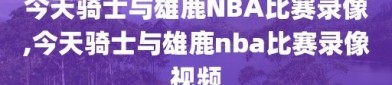 今天骑士与雄鹿NBA比赛录像,今天骑士与雄鹿nba比赛录像视频