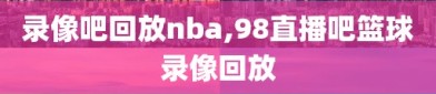 录像吧回放nba,98直播吧篮球录像回放