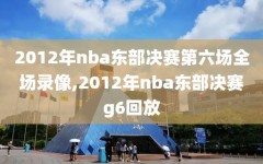 2012年nba东部决赛第六场全场录像,2012年nba东部决赛g6回放