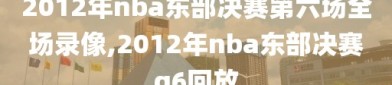 2012年nba东部决赛第六场全场录像,2012年nba东部决赛g6回放