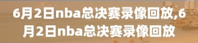 6月2日nba总决赛录像回放,6月2日nba总决赛录像回放