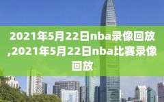 2021年5月22日nba录像回放,2021年5月22日nba比赛录像回放