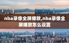 nba录像全屏播放,nba录像全屏播放怎么设置