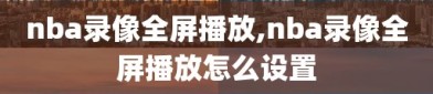 nba录像全屏播放,nba录像全屏播放怎么设置