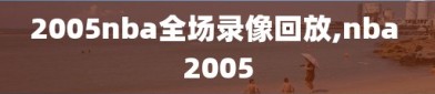 2005nba全场录像回放,nba 2005