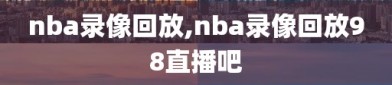 nba录像回放,nba录像回放98直播吧