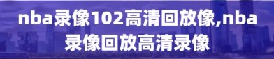 nba录像102高清回放像,nba录像回放高清录像