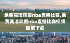 免费高清观看nba直播比赛,免费高清观看nba直播比赛视频回放下载