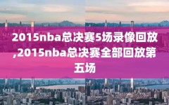 2015nba总决赛5场录像回放,2015nba总决赛全部回放第五场