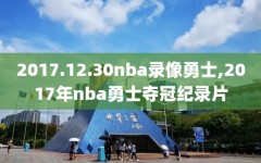 2017.12.30nba录像勇士,2017年nba勇士夺冠纪录片