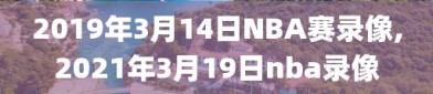 2019年3月14日NBA赛录像,2021年3月19日nba录像