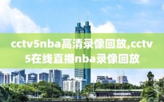 cctv5nba高清录像回放,cctv5在线直播nba录像回放