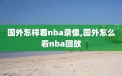 国外怎样看nba录像,国外怎么看nba回放