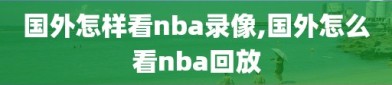 国外怎样看nba录像,国外怎么看nba回放