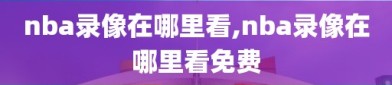 nba录像在哪里看,nba录像在哪里看免费