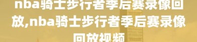 nba骑士步行者季后赛录像回放,nba骑士步行者季后赛录像回放视频