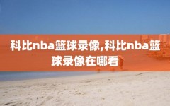 科比nba篮球录像,科比nba篮球录像在哪看