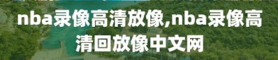 nba录像高清放像,nba录像高清回放像中文网