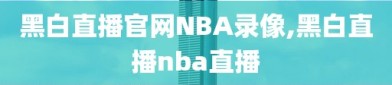 黑白直播官网NBA录像,黑白直播nba直播